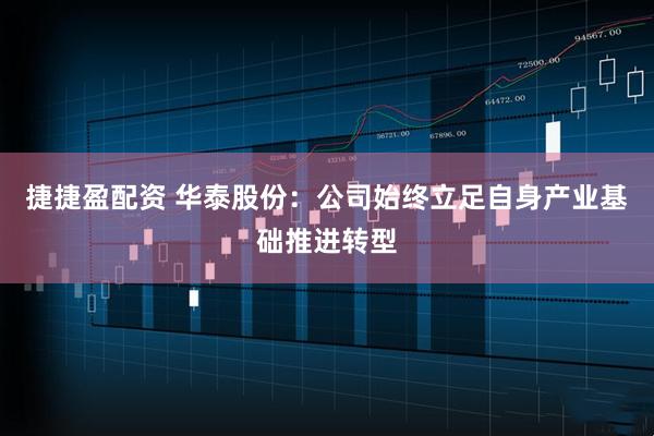 捷捷盈配资 华泰股份:公司始终立足自身产业基础推进转型