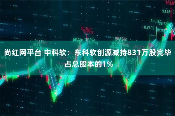 尚红网平台 中科软：东科软创源减持831万股完毕 占总股本的1%