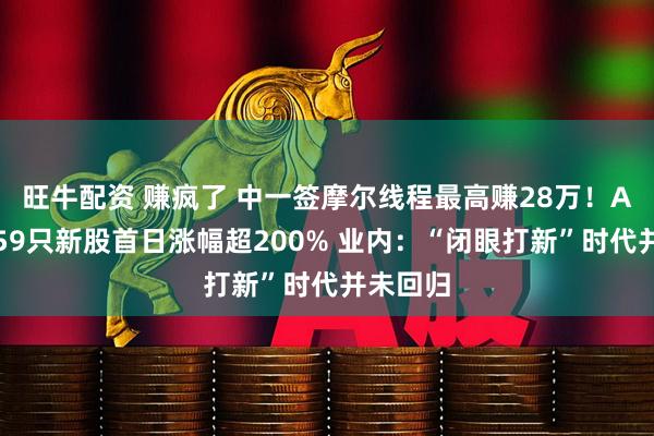 旺牛配资 赚疯了 中一签摩尔线程最高赚28万!A股年内59只新股首日涨幅超200% 业内:“闭眼打新”时代并未回归