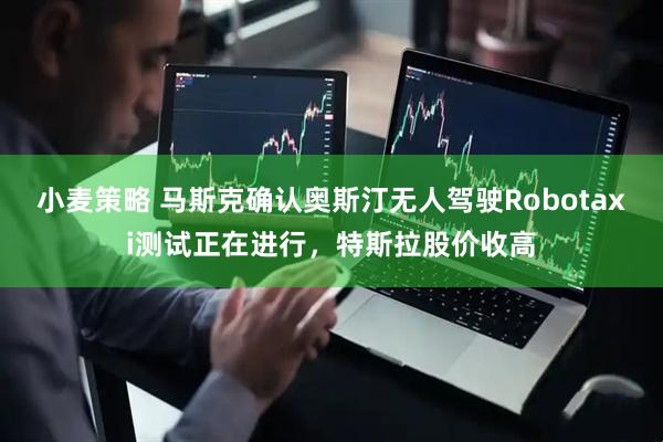 小麦策略 马斯克确认奥斯汀无人驾驶Robotaxi测试正在进行，特斯拉股价收高