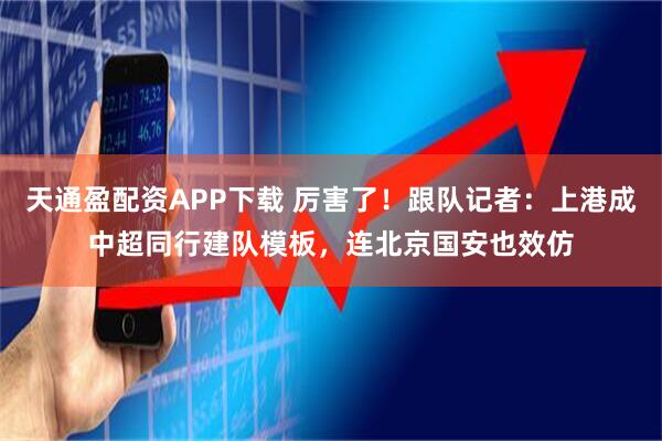 天通盈配资APP下载 厉害了!跟队记者:上港成中超同行建队模板,连北京国安也效仿