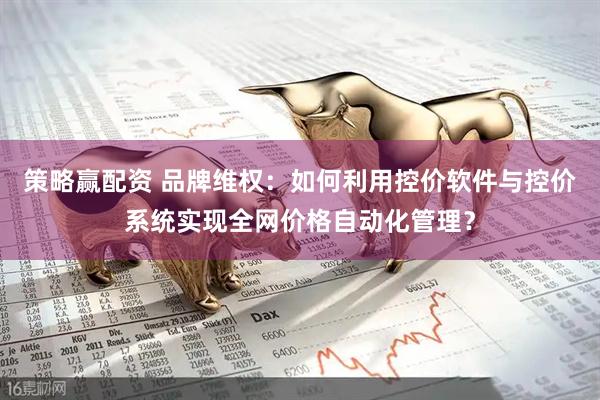 策略赢配资 品牌维权：如何利用控价软件与控价系统实现全网价格自动化管理？