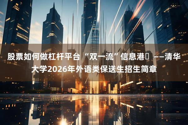 股票如何做杠杆平台 “双一流”信息港㉚——清华大学2026年外语类保送生招生简章