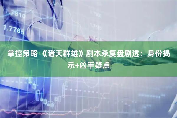 掌控策略 《诸天群雄》剧本杀复盘剧透：身份揭示+凶手疑点