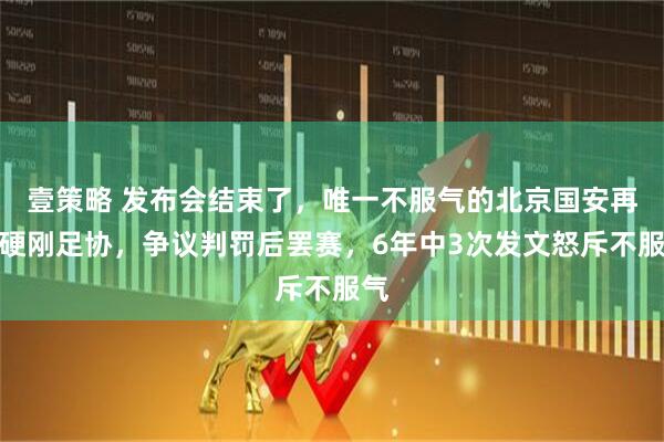 壹策略 发布会结束了,唯一不服气的北京国安再次硬刚足协,争议判罚后罢赛,6年中3次发文怒斥不服气