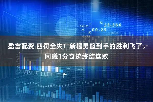 盈富配资 四罚全失!新疆男篮到手的胜利飞了,同曦1分奇迹终结连败