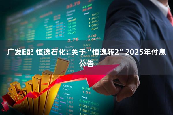广发E配 恒逸石化: 关于“恒逸转2”2025年付息公告