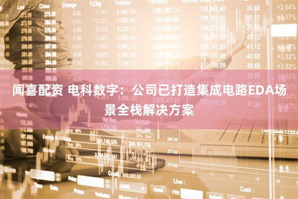 闻喜配资 电科数字：公司已打造集成电路EDA场景全栈解决方案