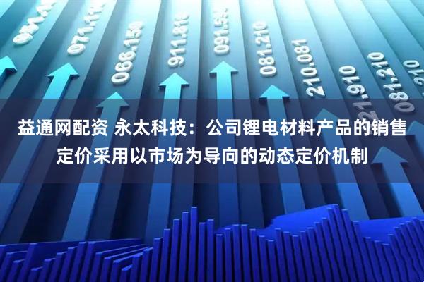 益通网配资 永太科技：公司锂电材料产品的销售定价采用以市场为导向的动态定价机制