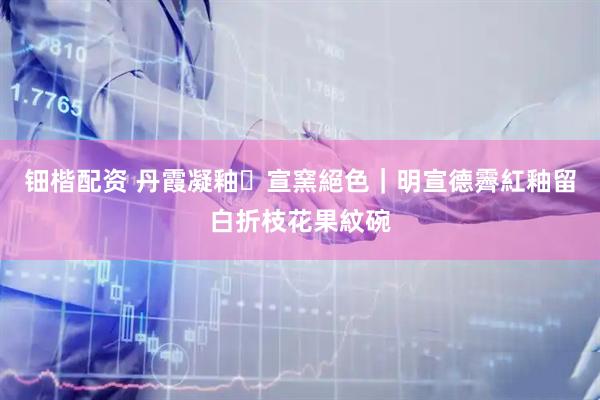 钿楷配资 丹霞凝釉・宣窯絕色｜明宣德霽紅釉留白折枝花果紋碗